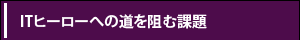 【ITヒーローへの道を阻む課題】