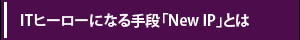 【ITヒーローになる手段「New IP」とは】