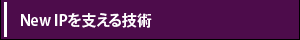 【New IPを支える技術】