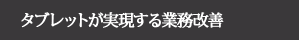 【タブレットが実現する業務改善】