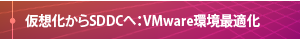 【仮想化からSDDCへ：VMware環境最適化】